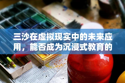 三沙在虚拟现实中的未来应用，能否成为沉浸式教育的全新舞台？