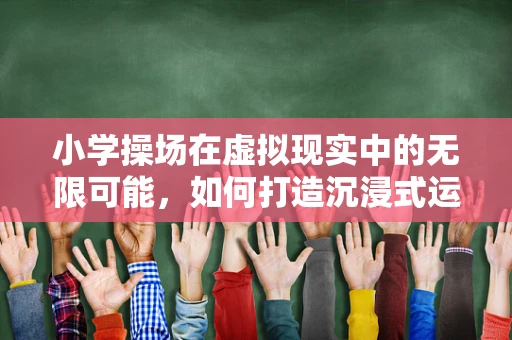 小学操场在虚拟现实中的无限可能，如何打造沉浸式运动体验？