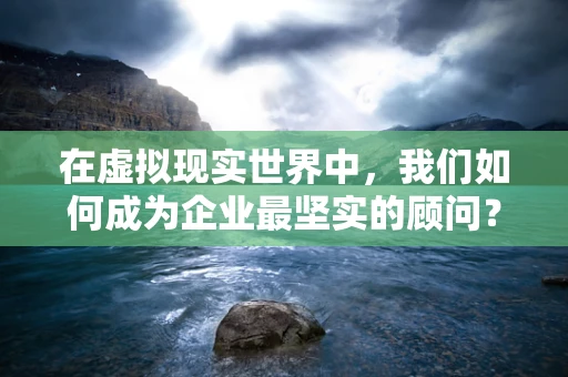 在虚拟现实世界中，我们如何成为企业最坚实的顾问？
