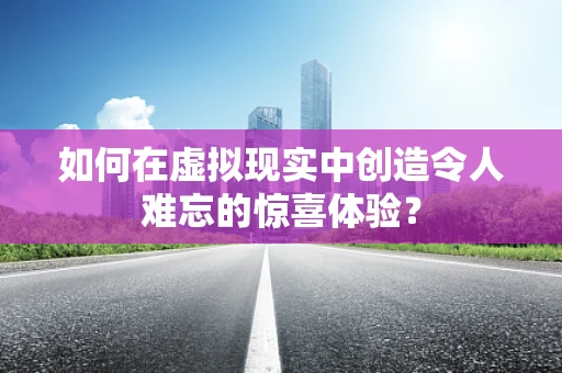 如何在虚拟现实中创造令人难忘的惊喜体验？