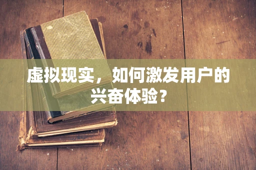 虚拟现实，如何激发用户的兴奋体验？