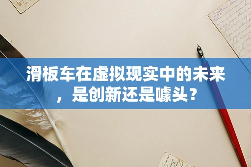 滑板车在虚拟现实中的未来，是创新还是噱头？