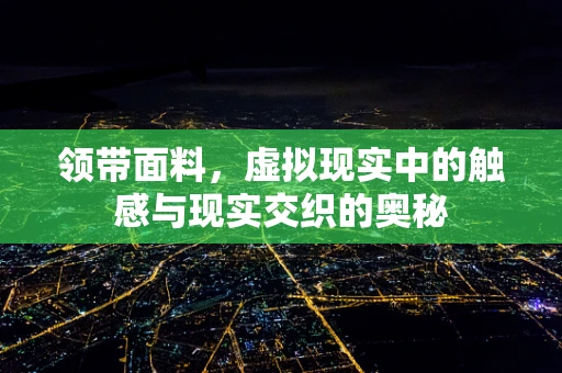 领带面料，虚拟现实中的触感与现实交织的奥秘