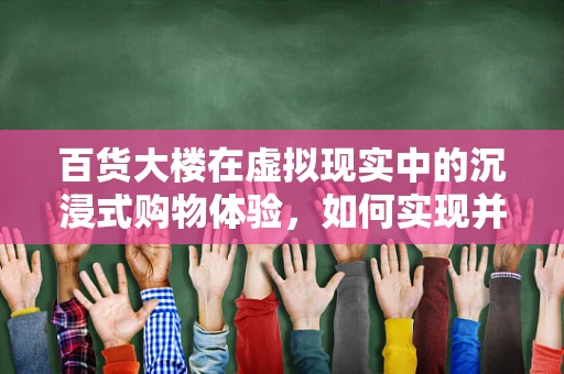 百货大楼在虚拟现实中的沉浸式购物体验，如何实现并超越现实？