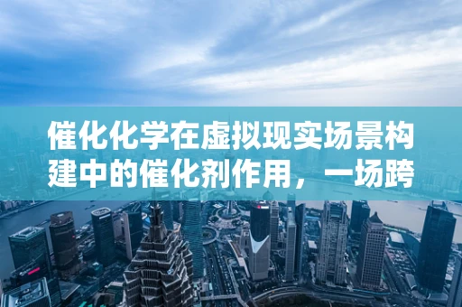 催化化学在虚拟现实场景构建中的催化剂作用，一场跨界融合的探索