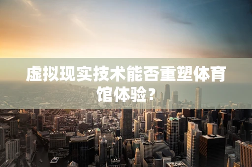虚拟现实技术能否重塑体育馆体验？