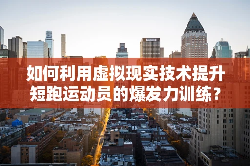 如何利用虚拟现实技术提升短跑运动员的爆发力训练？
