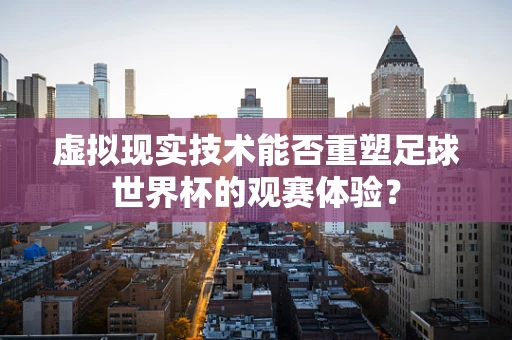 虚拟现实技术能否重塑足球世界杯的观赛体验？