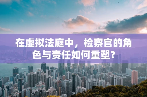 在虚拟法庭中，检察官的角色与责任如何重塑？