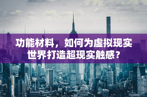 功能材料，如何为虚拟现实世界打造超现实触感？