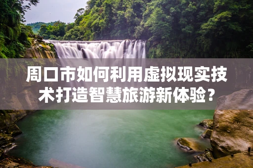 周口市如何利用虚拟现实技术打造智慧旅游新体验？