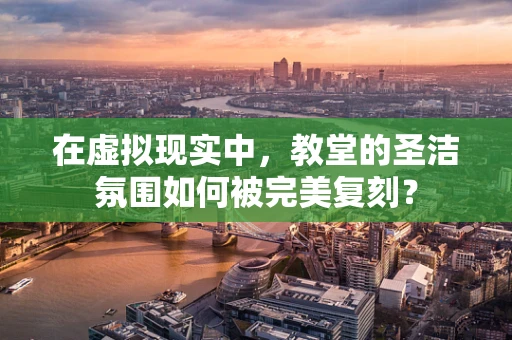 在虚拟现实中，教堂的圣洁氛围如何被完美复刻？