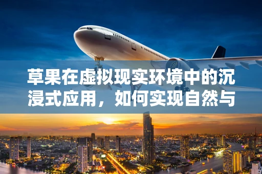 草果在虚拟现实环境中的沉浸式应用，如何实现自然与技术的完美融合？