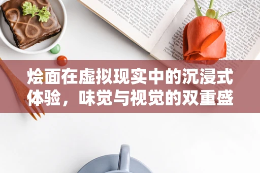 烩面在虚拟现实中的沉浸式体验，味觉与视觉的双重盛宴？