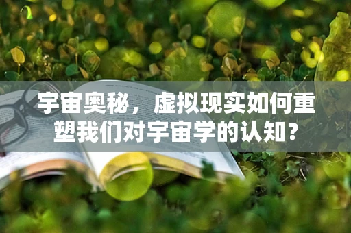 宇宙奥秘，虚拟现实如何重塑我们对宇宙学的认知？