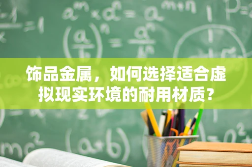 饰品金属，如何选择适合虚拟现实环境的耐用材质？