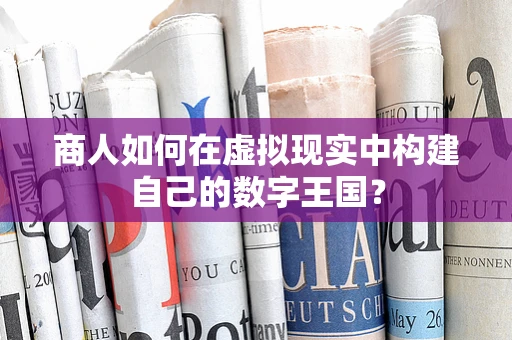 商人如何在虚拟现实中构建自己的数字王国？