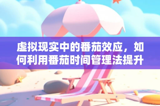 虚拟现实中的番茄效应，如何利用番茄时间管理法提升用户体验？