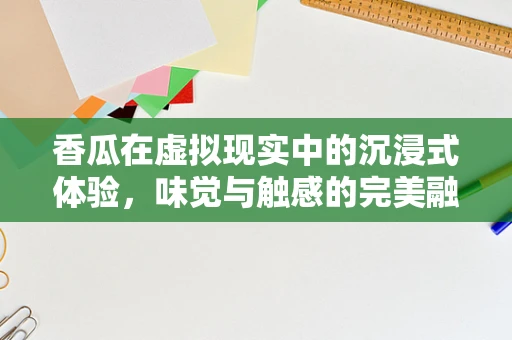 香瓜在虚拟现实中的沉浸式体验，味觉与触感的完美融合