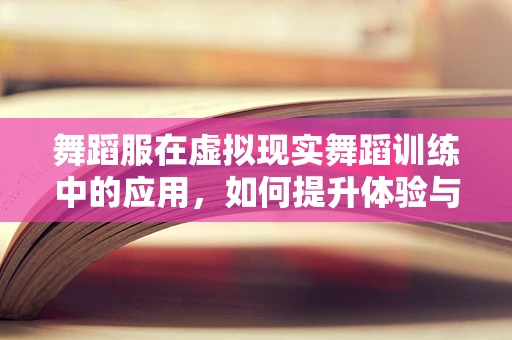 舞蹈服在虚拟现实舞蹈训练中的应用，如何提升体验与效率？