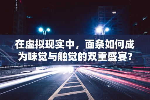 在虚拟现实中，面条如何成为味觉与触觉的双重盛宴？