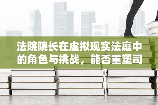 法院院长在虚拟现实法庭中的角色与挑战，能否重塑司法公正的未来？