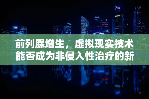 前列腺增生，虚拟现实技术能否成为非侵入性治疗的新途径？
