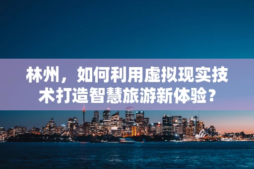 林州，如何利用虚拟现实技术打造智慧旅游新体验？