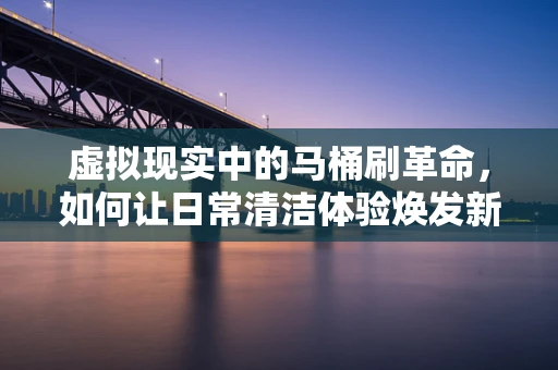 虚拟现实中的马桶刷革命，如何让日常清洁体验焕发新意？