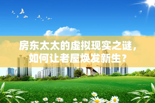 房东太太的虚拟现实之谜，如何让老屋焕发新生？