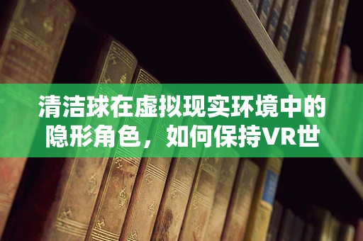 清洁球在虚拟现实环境中的隐形角色，如何保持VR世界的清洁与卫生？