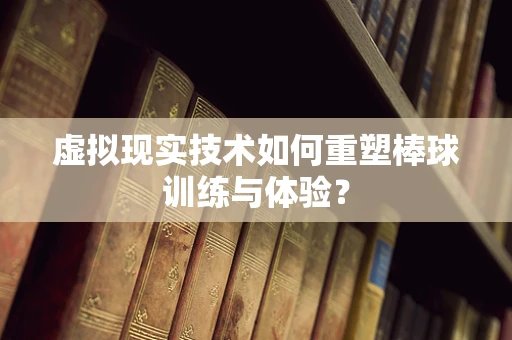 虚拟现实技术如何重塑棒球训练与体验？