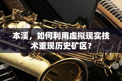 本溪，如何利用虚拟现实技术重现历史矿区？