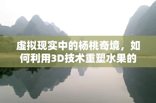 虚拟现实中的杨桃奇境，如何利用3D技术重塑水果的触感与味觉？