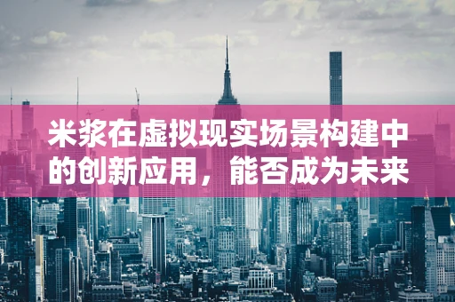 米浆在虚拟现实场景构建中的创新应用，能否成为未来VR的‘粘合剂’？