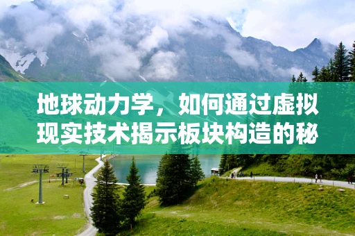地球动力学，如何通过虚拟现实技术揭示板块构造的秘密？