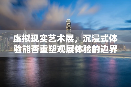 虚拟现实艺术展，沉浸式体验能否重塑观展体验的边界？