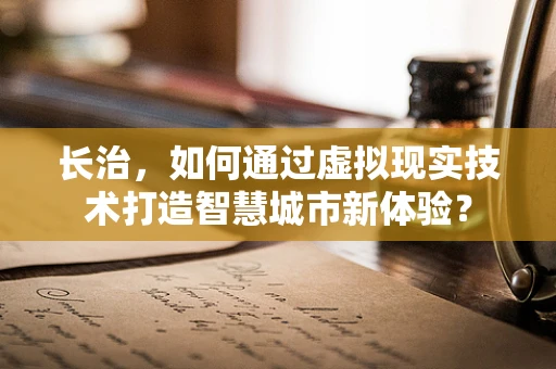 长治，如何通过虚拟现实技术打造智慧城市新体验？