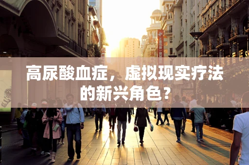 高尿酸血症，虚拟现实疗法的新兴角色？