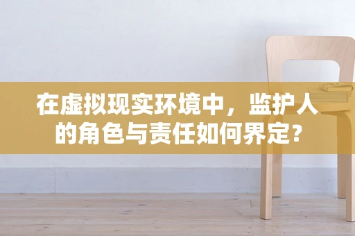 在虚拟现实环境中，监护人的角色与责任如何界定？