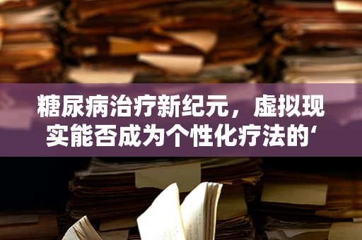 糖尿病治疗新纪元，虚拟现实能否成为个性化疗法的‘秘密武器’？