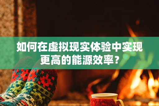 如何在虚拟现实体验中实现更高的能源效率？