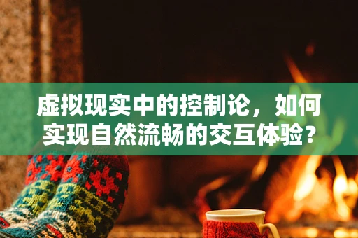 虚拟现实中的控制论，如何实现自然流畅的交互体验？