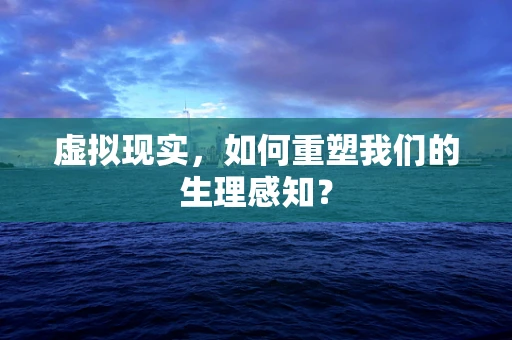 虚拟现实，如何重塑我们的生理感知？