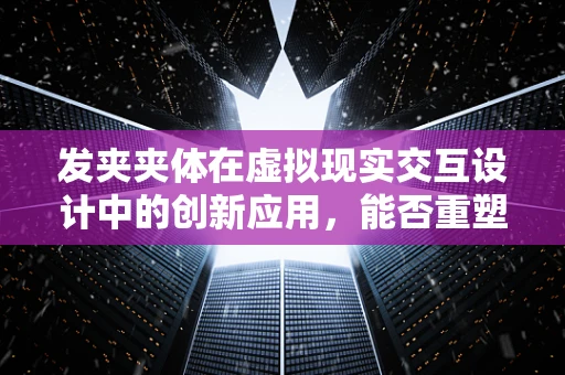 发夹夹体在虚拟现实交互设计中的创新应用，能否重塑用户体验的‘夹点’？