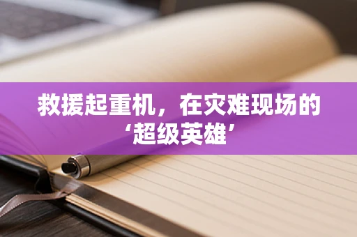 救援起重机，在灾难现场的‘超级英雄’