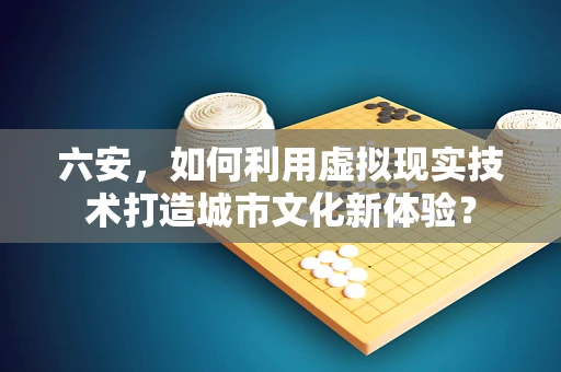 六安，如何利用虚拟现实技术打造城市文化新体验？