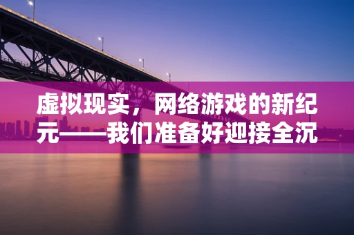 虚拟现实，网络游戏的新纪元——我们准备好迎接全沉浸式体验了吗？