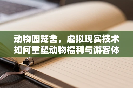 动物园笼舍，虚拟现实技术如何重塑动物福利与游客体验？