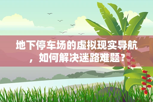地下停车场的虚拟现实导航，如何解决迷路难题？